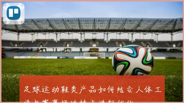 足球运动鞋类产品如何结合人体工学与赛事场地特点进行优化