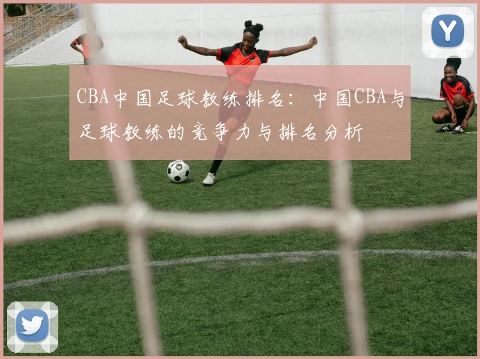 CBA中国足球教练排名：中国CBA与足球教练的竞争力与排名分析