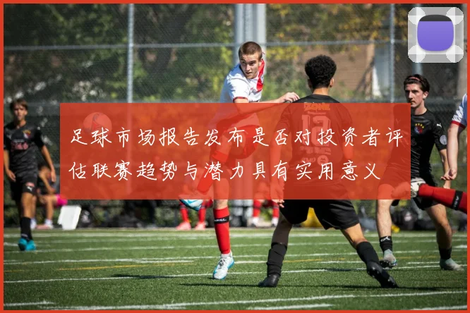 足球市场报告发布是否对投资者评估联赛趋势与潜力具有实用意义