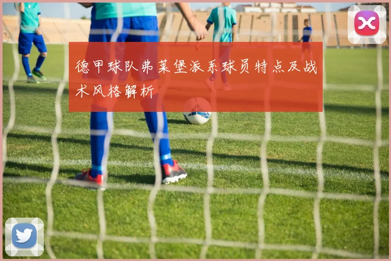 德甲球队弗莱堡派系球员特点及战术风格解析