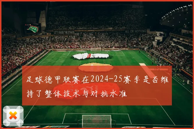 足球德甲联赛在2024-25赛季是否维持了整体技术与对抗水准